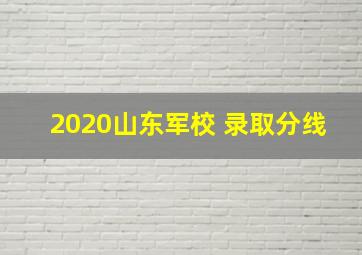 2020山东军校 录取分线